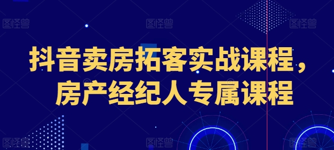 抖音卖房拓客实战课程，房产经纪人专属课程-86资源库