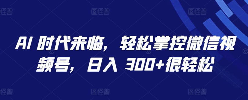 AI 时代来临，轻松掌控微信视频号，日入 300+很轻松【揭秘】-86资源库
