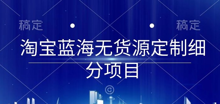 淘宝蓝海无货源定制细分项目，从0到起店实操全流程【揭秘】-86资源库