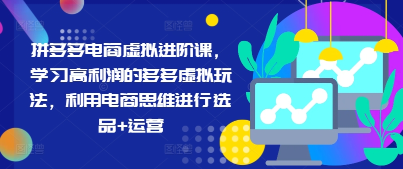 拼多多电商虚拟进阶课，学习高利润的多多虚拟玩法，利用电商思维进行选品+运营（更新）-86资源库