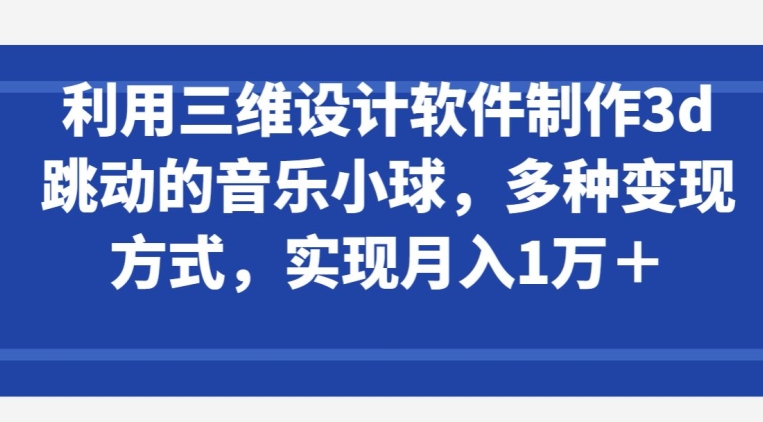 利用三维设计软件制作3d跳动的音乐小球，多种变现方式，实现月入1万+【揭秘】-86资源库