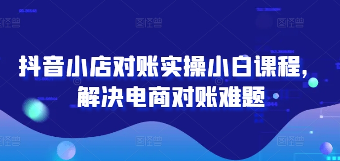 抖音小店对账实操小白课程，解决电商对账难题-86资源库