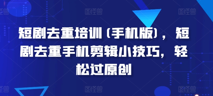 短剧去重培训(手机版)，短剧去重手机剪辑小技巧，轻松过原创-86资源库