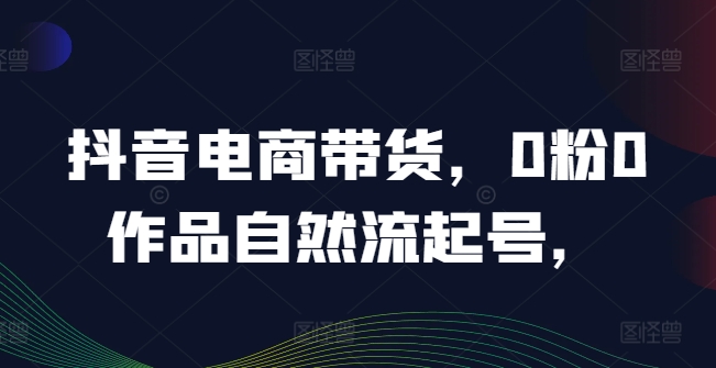 抖音电商带货，0粉0作品自然流起号，热销20多万人的抖音课程的经验分享-86资源库