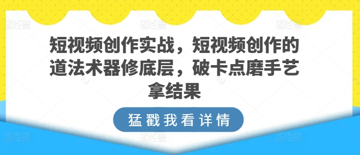 短视频创作实战，短视频创作的道法术器修底层，破卡点磨手艺拿结果-86资源库