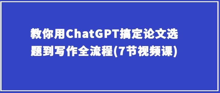 教你用ChatGPT搞定论文选题到写作全流程(7节视频课)-86资源库