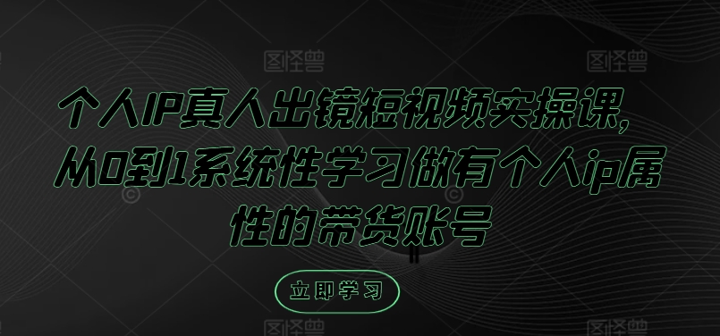 个人IP真人出镜短视频实操课，从0到1系统性学习做有个人ip属性的带货账号-86资源库
