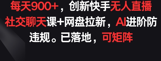 每天900+，创新快手无人直播社交聊天课+网盘拉新，AI进阶防违规 已落地 可矩阵【揭秘】-86资源库