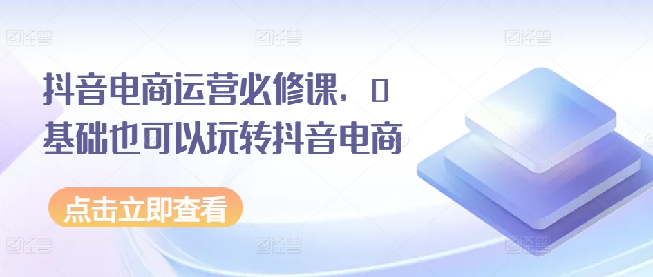 抖音电商运营必修课，0基础也可以玩转抖音电商-86资源库