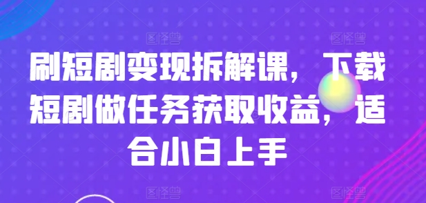 刷短剧变现拆解课，下载短剧做任务获取收益，适合小白上手-86资源库