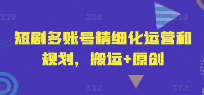 短剧多账号精细化运营和规划，搬运+原创-86资源库
