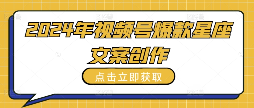 2024年视频号爆款星座文案创作教程【揭秘】-86资源库