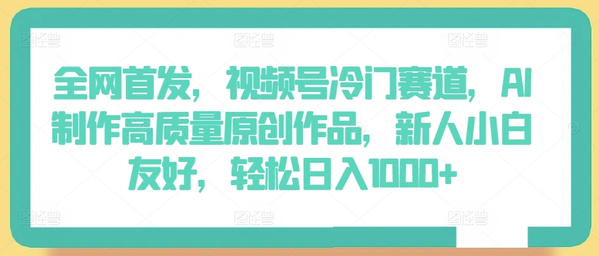 全网首发，视频号冷门赛道，AI制作高质量原创作品，新人小白友好，轻松日入1000+【揭秘】-86资源库