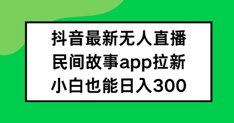 抖音无人直播，民间故事APP拉新，小白也能日入300+【揭秘】-86资源库