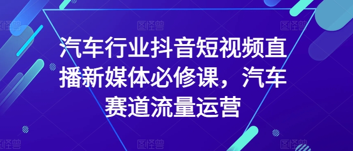 汽车行业抖音短视频直播新媒体必修课，汽车赛道流量运营-86资源库