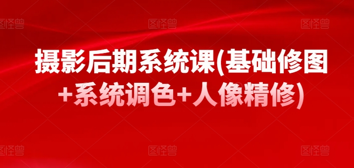 摄影后期系统课(基础修图+系统调色+人像精修)-86资源库