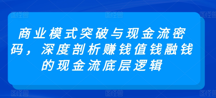 商业模式突破与现金流密码，深度剖析赚钱值钱融钱的现金流底层逻辑-86资源库