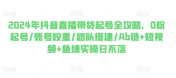 2024年抖音直播带货起号全攻略，0粉起号/账号权重/团队搭建/Ab链+短视频+鱼塘实操日不落-86资源库