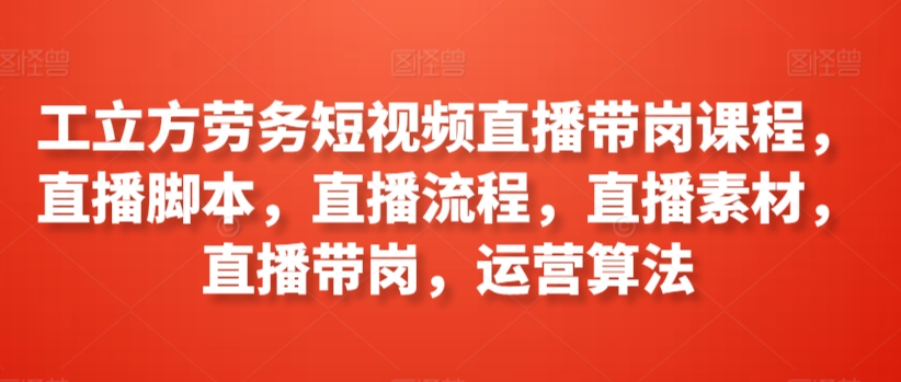 工立方劳务短视频直播带岗课程，直播脚本，直播流程，直播素材，直播带岗，运营算法-86资源库