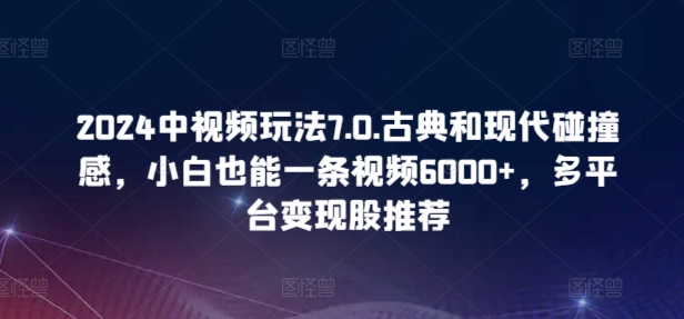 2024中视频玩法7.0.古典和现代碰撞感，小白也能一条视频6000+，多平台变现【揭秘】-86资源库