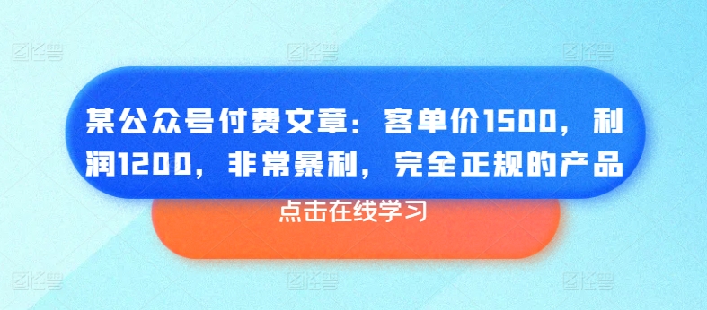 某公众号付费文章：客单价1500，利润1200，非常暴利，完全正规的产品-86资源库