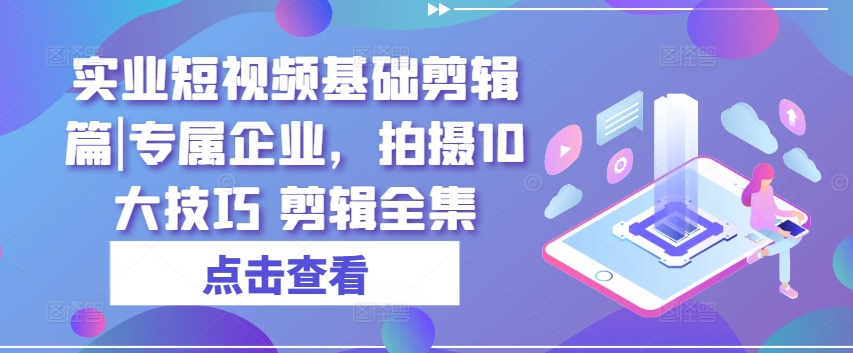 实业短视频基础剪辑篇|专属企业，拍摄10大技巧 剪辑全集-86资源库