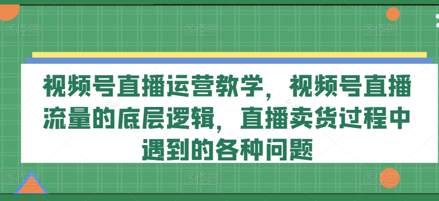 视频号直播运营教学，视频号直播流量的底层逻辑，直播卖货过程中遇到的各种问题-86资源库