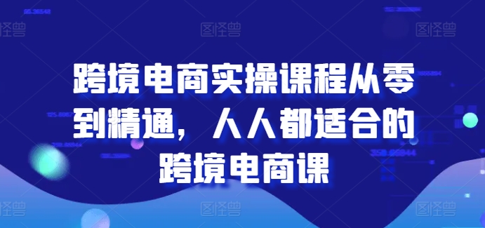 跨境电商实操课程从零到精通，人人都适合的跨境电商课-86资源库