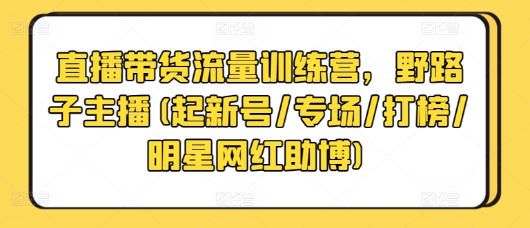 直播带货流量训练营，野路子主播(起新号/专场/打榜/明星网红助博)-86资源库