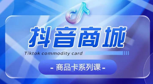 抖音商品卡系列课程，大模块【认知】【基础】【运营】【玩法】系统教学-86资源库