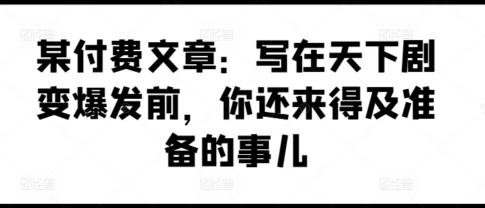 某付费文章：写在天下剧变爆发前，你还来得及准备的事儿-86资源库