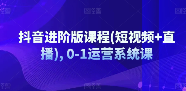 抖音进阶版课程(短视频+直播), 0-1运营系统课-86资源库