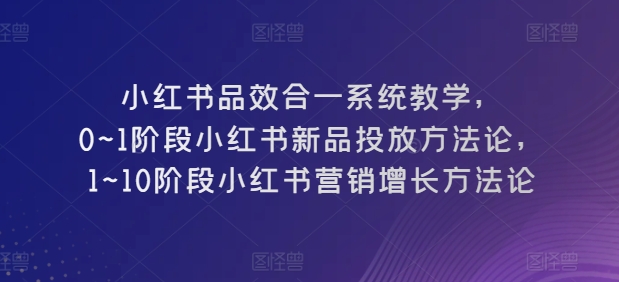 小红书品效合一系统教学，​0~1阶段小红书新品投放方法论，​1~10阶段小红书营销增长方法论-86资源库