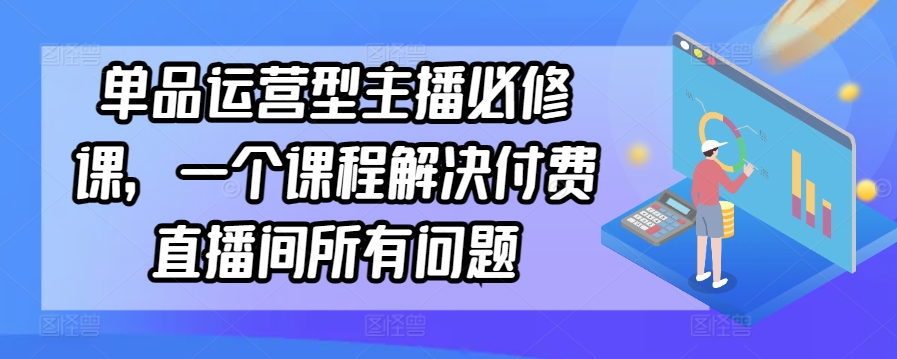 单品运营型主播必修课，一个课程解决付费直播间所有问题-86资源库