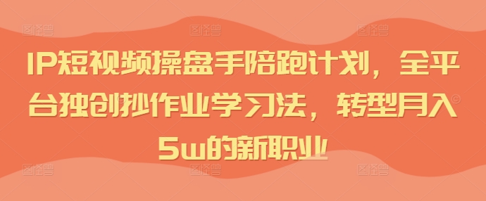 IP短视频操盘手陪跑计划，全平台独创抄作业学习法，转型月入5w的新职业-86资源库