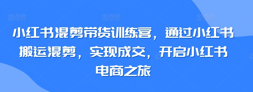 小红书混剪带货训练营，通过小红书搬运混剪，实现成交，开启小红书电商之旅-86资源库