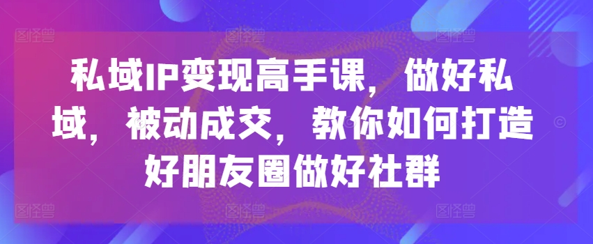 私域IP变现高手课，做好私域，被动成交，教你如何打造好朋友圈做好社群-86资源库