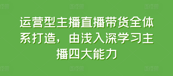 运营型主播直播带货全体系打造，由浅入深学习主播四大能力-86资源库