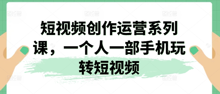 短视频创作运营系列课，一个人一部手机玩转短视频-86资源库