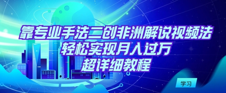 靠专业手法二创非洲解说视频玩法，轻松实现月入过万，超详细教程【揭秘】-86资源库
