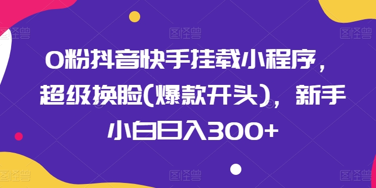 0粉抖音快手挂载小程序，超级换脸(爆款开头)，新手小白日入300+【揭秘】-86资源库