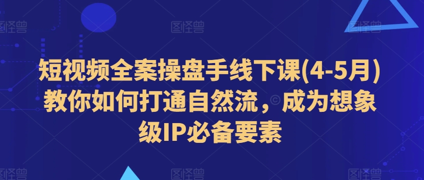 短视频全案操盘手线下课(4-5月)教你如何打通自然流，成为想象级IP必备要素-86资源库