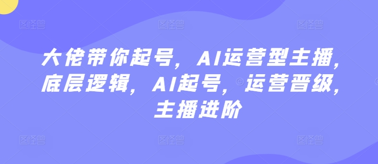 大佬带你起号，AI运营型主播，底层逻辑，AI起号，运营晋级，主播进阶-86资源库