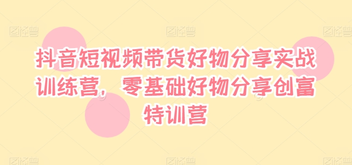抖音短视频带货好物分享实战训练营，零基础好物分享创富特训营-86资源库