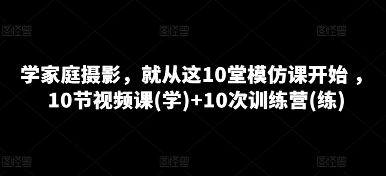 学家庭摄影，就从这10堂模仿课开始 ，10节视频课(学)+10次训练营(练)-86资源库