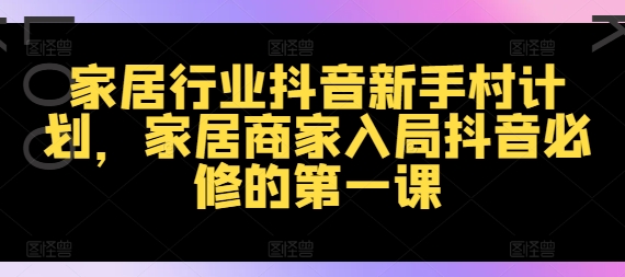 家居行业抖音新手村计划，家居商家入局抖音必修的第一课-86资源库