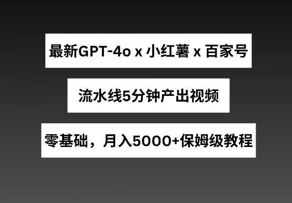 最新GPT4o结合小红书商单+百家号，流水线5分钟产出视频，月入5000+【揭秘】-86资源库