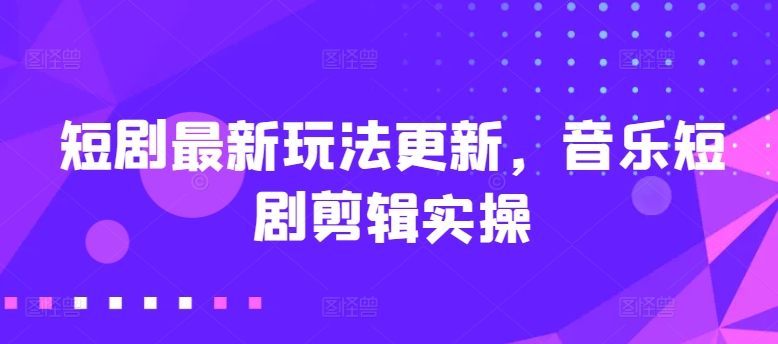 短剧最新玩法更新，音乐短剧剪辑实操【揭秘】-86资源库