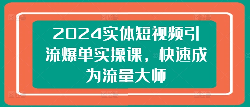 2024实体短视频引流爆单实操课，快速成为流量大师-86资源库