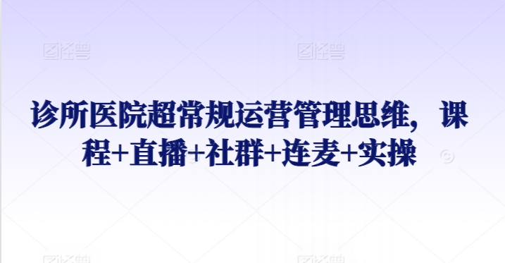 诊所医院超常规运营管理思维，课程+直播+社群+连麦+实操-86资源库